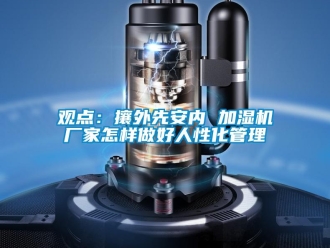 常見問題觀點：攘外先安內 加濕機廠家怎樣做好人性化管理