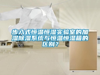知識百科步入式恒溫恒濕實驗室的加濕除濕系統與恒溫恒濕箱的區別？