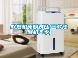 行業(yè)新聞除濕機(jī)評(píng)測(cè)對(duì)比(三款除濕機(jī)冬季)