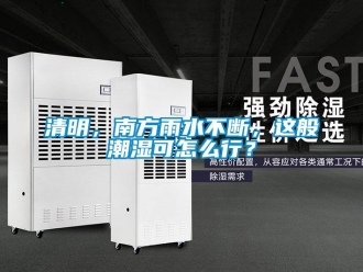 常見問題清明，南方雨水不斷，這般潮濕可怎么行？