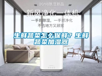 常見問題生鮮蔬菜怎么保鮮？生鮮蔬菜加濕器