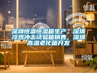 知識百科深圳恒溫恒濕箱生產，深圳冷熱沖擊試驗箱銷售，深圳高溫老化箱開發