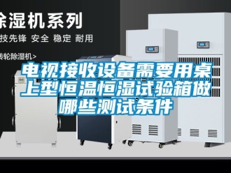知識百科電視接收設(shè)備需要用桌上型恒溫恒濕試驗箱做哪些測試條件