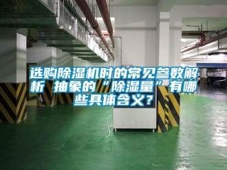 行業(yè)新聞選購除濕機(jī)時(shí)的常見參數(shù)解析 抽象的“除濕量”有哪些具體含義？