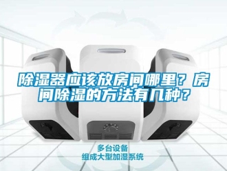 行業新聞除濕器應該放房間哪里？房間除濕的方法有幾種？