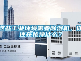 常見(jiàn)問(wèn)題這些工業(yè)環(huán)境需要除濕機(jī)，你還在猶豫什么？