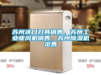常見問題蘇州進(jìn)口刀具銷售，蘇州工業(yè)暖風(fēng)機(jī)銷售，蘇州除濕機(jī)出售