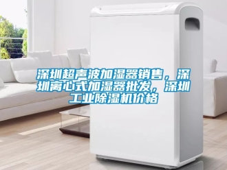 常見問題深圳超聲波加濕器銷售，深圳離心式加濕器批發，深圳工業除濕機價格