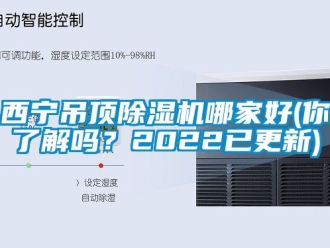 行業(yè)新聞西寧吊頂除濕機(jī)哪家好(你了解嗎？2022已更新)