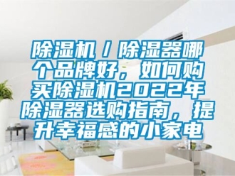 企業(yè)新聞除濕機(jī)／除濕器哪個(gè)品牌好，如何購(gòu)買除濕機(jī)2022年除濕器選購(gòu)指南，提升幸福感的小家電
