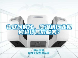 常見問題物聯網時代，除濕機行業如何進行售后服務？