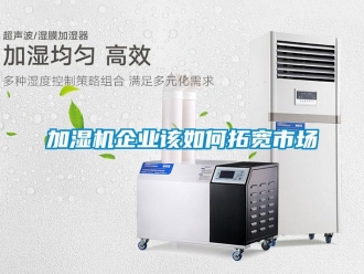 常見問題加濕機企業該如何拓寬市場