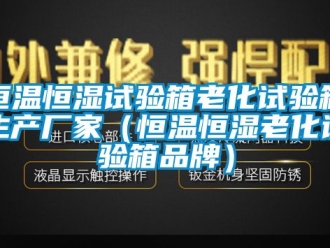 知識百科恒溫恒濕試驗(yàn)箱老化試驗(yàn)箱生產(chǎn)廠家（恒溫恒濕老化試驗(yàn)箱品牌）