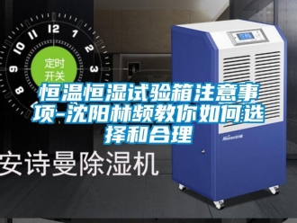 知識百科恒溫恒濕試驗箱注意事項-沈陽林頻教你如何選擇和合理