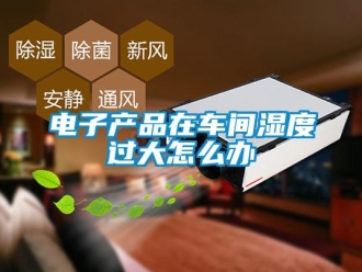 常見問題電子產品在車間濕度過大怎么辦
