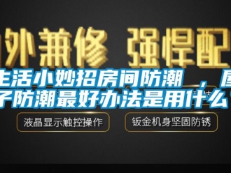 常見問題生活小妙招房間防潮 ，屋子防潮最好辦法是用什么？