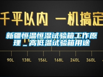 知識(shí)百科新疆恒溫恒濕試驗(yàn)箱工作原理＿高低溫試驗(yàn)箱用途