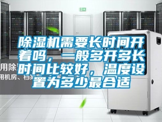 行業(yè)新聞除濕機需要長時間開著嗎，一般多開多長時間比較好，溫度設(shè)置為多少最合適