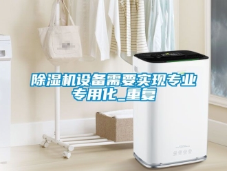行業(yè)新聞除濕機(jī)設(shè)備需要實(shí)現(xiàn)專業(yè)專用化_重復(fù)