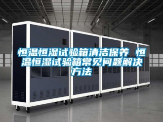 知識百科恒溫恒濕試驗箱清潔保養 恒溫恒濕試驗箱常見問題解決方法