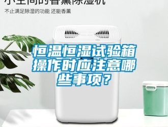 知識百科恒溫恒濕試驗箱操作時應注意哪些事項？