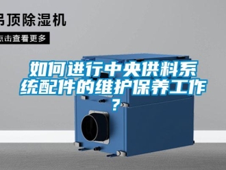 常見問題如何進(jìn)行中央供料系統(tǒng)配件的維護(hù)保養(yǎng)工作？