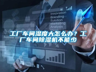 常見問題工廠車間濕度大怎么辦？工廠車間除濕機不能少