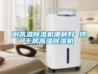 行業新聞耐高溫除濕機哪種好 烘干房高溫除濕機