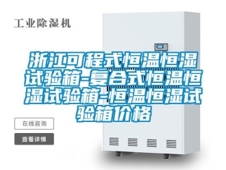 知識百科浙江可程式恒溫恒濕試驗箱-復合式恒溫恒濕試驗箱-恒溫恒濕試驗箱價格