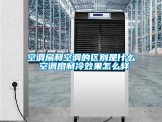 常見問題空調扇和空調的區別是什么 空調扇制冷效果怎么樣