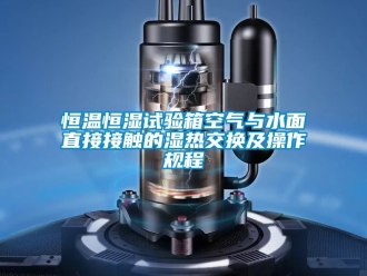 知識百科恒溫恒濕試驗箱空氣與水面直接接觸的濕熱交換及操作規程