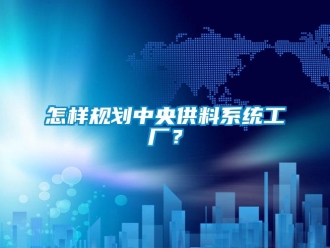 常見問題怎樣規(guī)劃中央供料系統(tǒng)工廠？