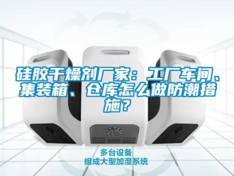 常見問題硅膠干燥劑廠家：工廠車間、集裝箱、倉庫怎么做防潮措施？