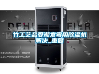 行業新聞竹工藝品受潮發霉用除濕機解決_重復
