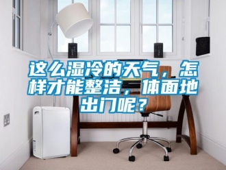 常見問題這么濕冷的天氣，怎樣才能整潔，體面地出門呢？