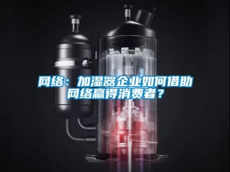 常見問題網絡：加濕器企業如何借助網絡贏得消費者？