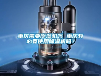 行業新聞重慶需要除濕機嗎 重慶有必要使用除濕機嗎？