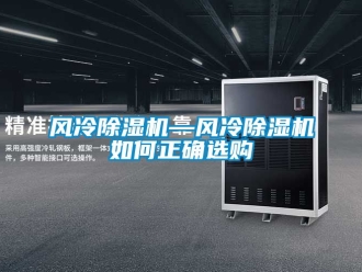 行業(yè)新聞風(fēng)冷除濕機(jī)—風(fēng)冷除濕機(jī)如何正確選購