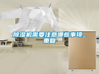 行業(yè)新聞除濕機需要注意哪些事項_重復(fù)