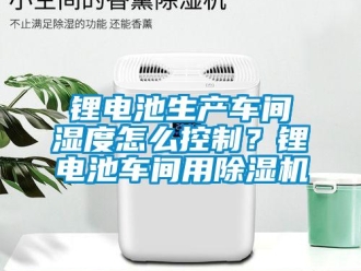 常見問題鋰電池生產車間濕度怎么控制？鋰電池車間用除濕機