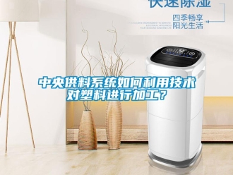 常見問題中央供料系統如何利用技術對塑料進行加工？