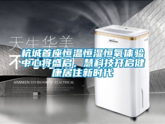 知識(shí)百科杭城首座恒溫恒濕恒氧體驗(yàn)中心將盛啟，慧科技開(kāi)啟健康居住新時(shí)代