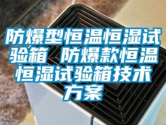 知識百科防爆型恒溫恒濕試驗箱 防爆款恒溫恒濕試驗箱技術(shù)方案