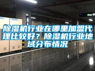 行業(yè)新聞除濕機行業(yè)在哪里加盟代理比較好？除濕機行業(yè)地域分布情況
