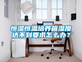 知識百科恒濕恒溫培養箱濕度達不到要求怎么辦？