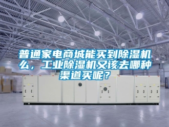 常見問題普通家電商城能買到除濕機(jī)么，工業(yè)除濕機(jī)又該去哪種渠道買呢？