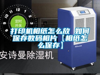 常見問題打印機相紙怎么放 如何保存數碼相片【相紙怎么保存】