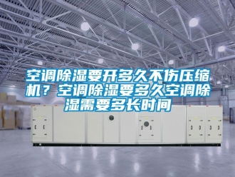 行業新聞空調除濕要開多久不傷壓縮機？空調除濕要多久空調除濕需要多長時間