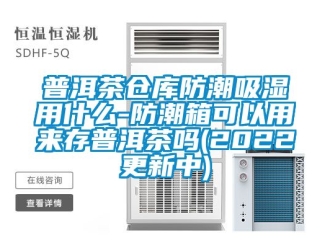 常見問題普洱茶倉庫防潮吸濕用什么-防潮箱可以用來存普洱茶嗎(2022更新中)