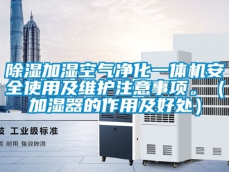 行業(yè)新聞除濕加濕空氣凈化一體機安全使用及維護(hù)注意事項。（加濕器的作用及好處）